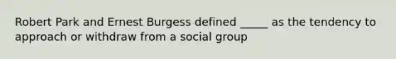 Robert Park and Ernest Burgess defined _____ as the tendency to approach or withdraw from a social group