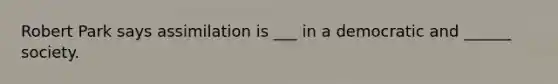 Robert Park says assimilation is ___ in a democratic and ______ society.