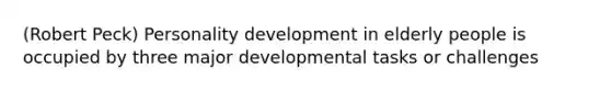 (Robert Peck) Personality development in elderly people is occupied by three major developmental tasks or challenges