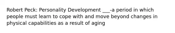 Robert Peck: Personality Development ___-a period in which people must learn to cope with and move beyond changes in physical capabilities as a result of aging