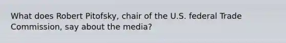 What does Robert Pitofsky, chair of the U.S. federal Trade Commission, say about the media?