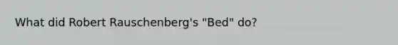 What did Robert Rauschenberg's "Bed" do?