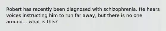 Robert has recently been diagnosed with schizophrenia. He hears voices instructing him to run far away, but there is no one around... what is this?