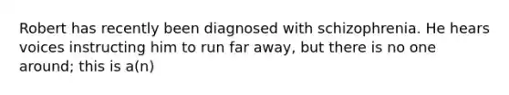 Robert has recently been diagnosed with schizophrenia. He hears voices instructing him to run far away, but there is no one around; this is a(n)