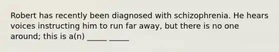 Robert has recently been diagnosed with schizophrenia. He hears voices instructing him to run far away, but there is no one around; this is a(n) _____ _____