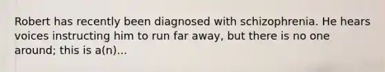 Robert has recently been diagnosed with schizophrenia. He hears voices instructing him to run far away, but there is no one around; this is a(n)...