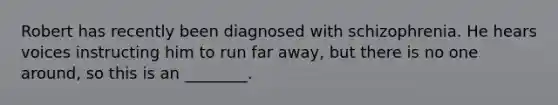 Robert has recently been diagnosed with schizophrenia. He hears voices instructing him to run far away, but there is no one around, so this is an ________.