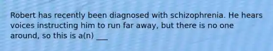 Robert has recently been diagnosed with schizophrenia. He hears voices instructing him to run far away, but there is no one around, so this is a(n) ___