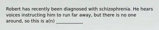 Robert has recently been diagnosed with schizophrenia. He hears voices instructing him to run far away, but there is no one around, so this is a(n) ____________