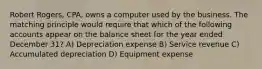 Robert Rogers, CPA, owns a computer used by the business. The matching principle would require that which of the following accounts appear on the balance sheet for the year ended December 31? A) Depreciation expense B) Service revenue C) Accumulated depreciation D) Equipment expense