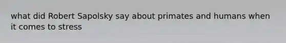 what did Robert Sapolsky say about primates and humans when it comes to stress