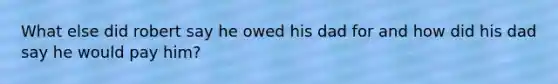 What else did robert say he owed his dad for and how did his dad say he would pay him?