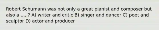 Robert Schumann was not only a great pianist and composer but also a .....? A) writer and critic B) singer and dancer C) poet and sculptor D) actor and producer