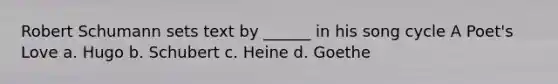 Robert Schumann sets text by ______ in his song cycle A Poet's Love a. Hugo b. Schubert c. Heine d. Goethe