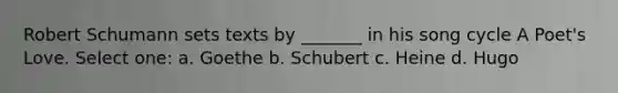 Robert Schumann sets texts by _______ in his song cycle A Poet's Love. Select one: a. Goethe b. Schubert c. Heine d. Hugo