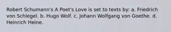 Robert Schumann's A Poet's Love is set to texts by: a. Friedrich von Schlegel. b. Hugo Wolf. c. Johann Wolfgang von Goethe. d. Heinrich Heine.