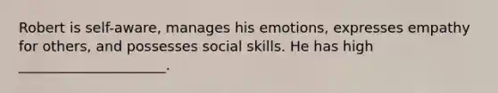 Robert is self-aware, manages his emotions, expresses empathy for others, and possesses social skills. He has high _____________________.