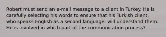 Robert must send an e-mail message to a client in Turkey. He is carefully selecting his words to ensure that his Turkish client, who speaks English as a second language, will understand them. He is involved in which part of the communication process?