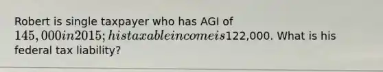 Robert is single taxpayer who has AGI of 145,000 in 2015; his taxable income is122,000. What is his federal tax liability?