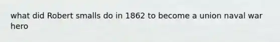 what did Robert smalls do in 1862 to become a union naval war hero