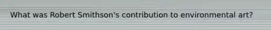 What was Robert Smithson's contribution to environmental art?