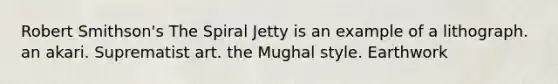 Robert Smithson's The Spiral Jetty is an example of a lithograph. an akari. Suprematist art. the Mughal style. Earthwork