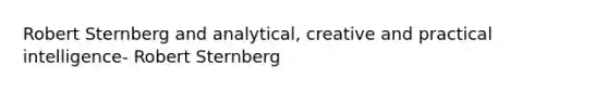 Robert Sternberg and analytical, creative and practical intelligence- Robert Sternberg