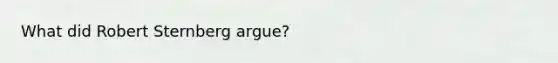 What did Robert Sternberg argue?