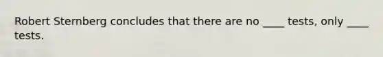 Robert Sternberg concludes that there are no ____ tests, only ____ tests.