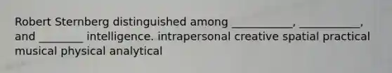 Robert Sternberg distinguished among ___________, ___________, and ________ intelligence. intrapersonal creative spatial practical musical physical analytical