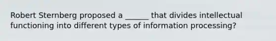 Robert Sternberg proposed a ______ that divides intellectual functioning into different types of information processing?