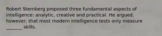 Robert Sternberg proposed three fundamental aspects of intelligence: analytic, creative and practical. He argued, however, that most modern intelligence tests only measure _______ skills.