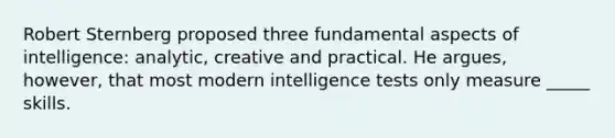 Robert Sternberg proposed three fundamental aspects of intelligence: analytic, creative and practical. He argues, however, that most modern intelligence tests only measure _____ skills.