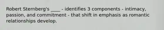 Robert Sternberg's ____ - identifies 3 components - intimacy, passion, and commitment - that shift in emphasis as romantic relationships develop.