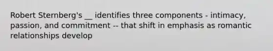 Robert Sternberg's __ identifies three components - intimacy, passion, and commitment -- that shift in emphasis as romantic relationships develop