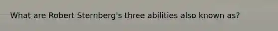 What are Robert Sternberg's three abilities also known as?