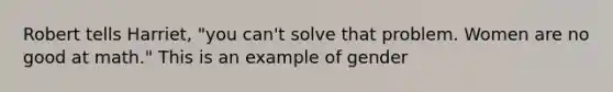 Robert tells Harriet, "you can't solve that problem. Women are no good at math." This is an example of gender