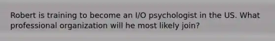 Robert is training to become an I/O psychologist in the US. What professional organization will he most likely join?