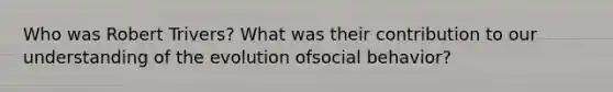 Who was Robert Trivers? What was their contribution to our understanding of the evolution ofsocial behavior?