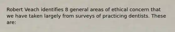 Robert Veach identifies 8 general areas of ethical concern that we have taken largely from surveys of practicing dentists. These are: