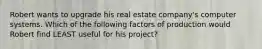 Robert wants to upgrade his real estate company's computer systems. Which of the following factors of production would Robert find LEAST useful for his project?