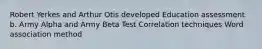 Robert Yerkes and Arthur Otis developed Education assessment b. Army Alpha and Army Beta Test Correlation techniques Word association method