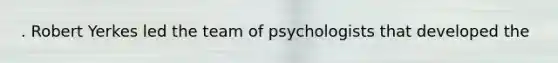 . Robert Yerkes led the team of psychologists that developed the