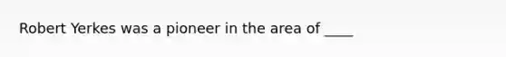 Robert Yerkes was a pioneer in the area of ____
