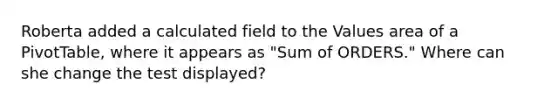 Roberta added a calculated field to the Values area of a PivotTable, where it appears as "Sum of ORDERS." Where can she change the test displayed?