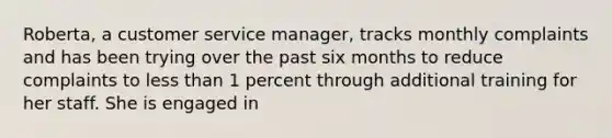 Roberta, a customer service manager, tracks monthly complaints and has been trying over the past six months to reduce complaints to less than 1 percent through additional training for her staff. She is engaged in