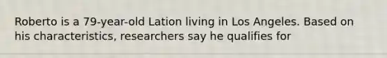 Roberto is a 79-year-old Lation living in Los Angeles. Based on his characteristics, researchers say he qualifies for