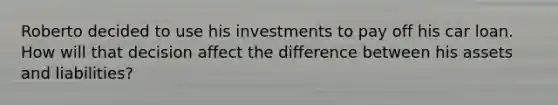 Roberto decided to use his investments to pay off his car loan. How will that decision affect the difference between his assets and liabilities?