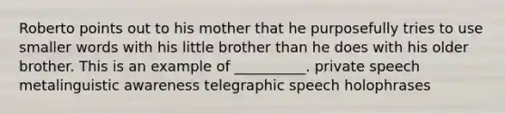 Roberto points out to his mother that he purposefully tries to use smaller words with his little brother than he does with his older brother. This is an example of __________. private speech metalinguistic awareness telegraphic speech holophrases