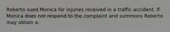 Roberto sued Monica for injuries received in a traffic accident. If Monica does not respond to the complaint and summons Roberto may obtain a: